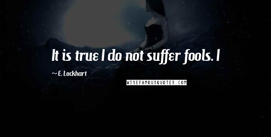 E. Lockhart Quotes: It is true I do not suffer fools. I