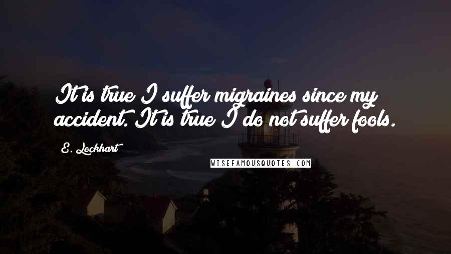 E. Lockhart Quotes: It is true I suffer migraines since my accident. It is true I do not suffer fools.