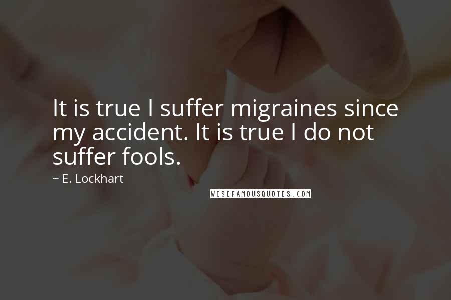 E. Lockhart Quotes: It is true I suffer migraines since my accident. It is true I do not suffer fools.