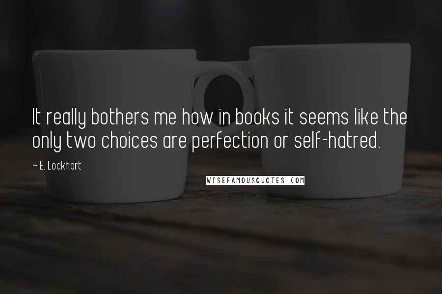 E. Lockhart Quotes: It really bothers me how in books it seems like the only two choices are perfection or self-hatred.