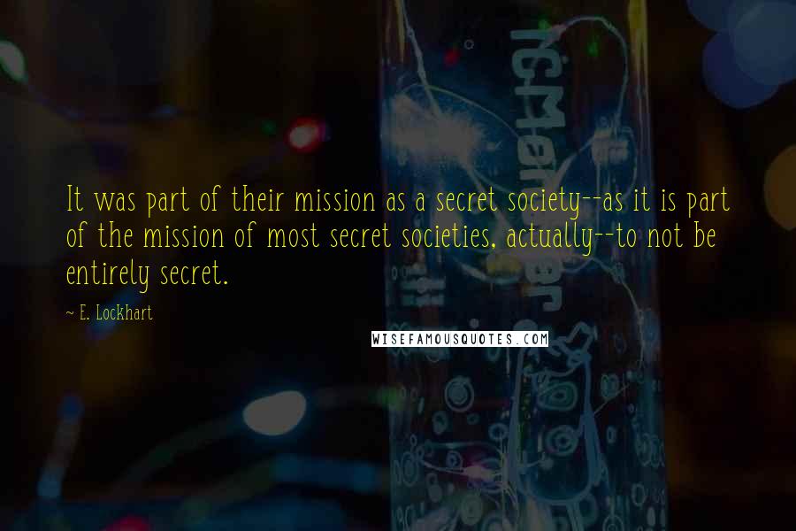 E. Lockhart Quotes: It was part of their mission as a secret society--as it is part of the mission of most secret societies, actually--to not be entirely secret.