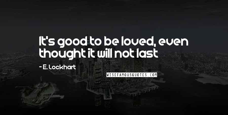 E. Lockhart Quotes: It's good to be loved, even thought it will not last