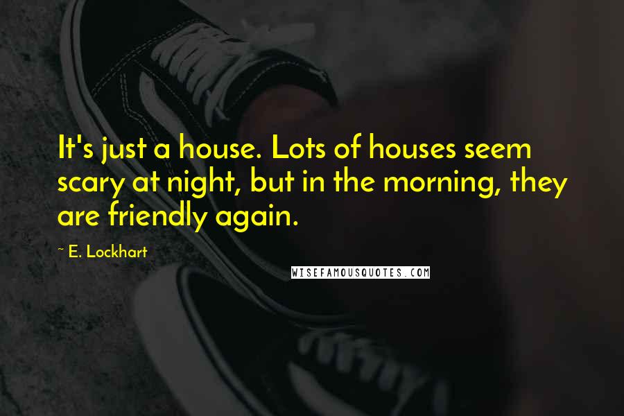 E. Lockhart Quotes: It's just a house. Lots of houses seem scary at night, but in the morning, they are friendly again.