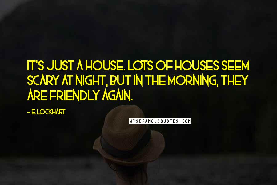 E. Lockhart Quotes: It's just a house. Lots of houses seem scary at night, but in the morning, they are friendly again.