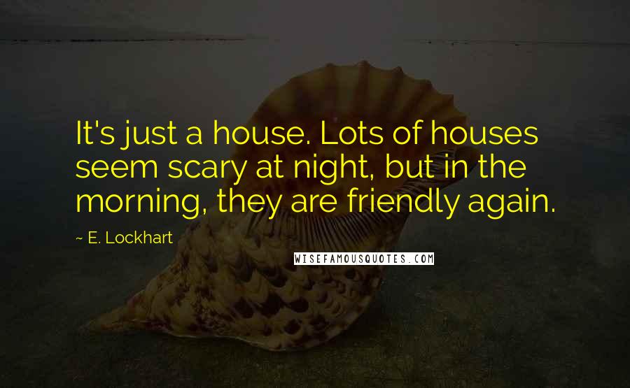 E. Lockhart Quotes: It's just a house. Lots of houses seem scary at night, but in the morning, they are friendly again.
