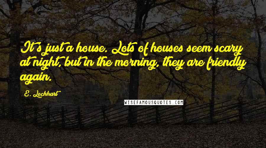 E. Lockhart Quotes: It's just a house. Lots of houses seem scary at night, but in the morning, they are friendly again.