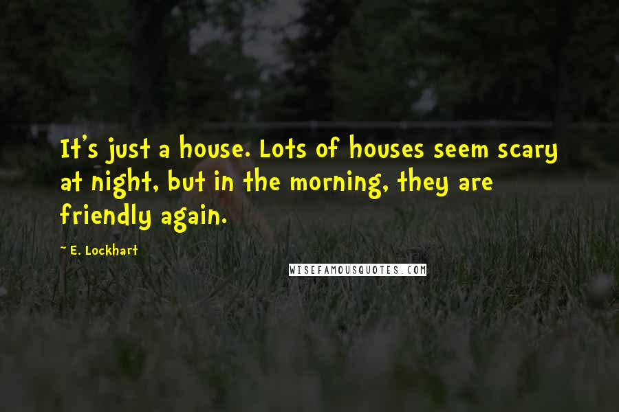 E. Lockhart Quotes: It's just a house. Lots of houses seem scary at night, but in the morning, they are friendly again.