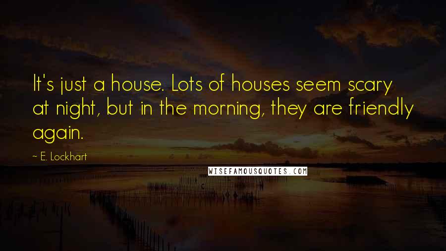 E. Lockhart Quotes: It's just a house. Lots of houses seem scary at night, but in the morning, they are friendly again.