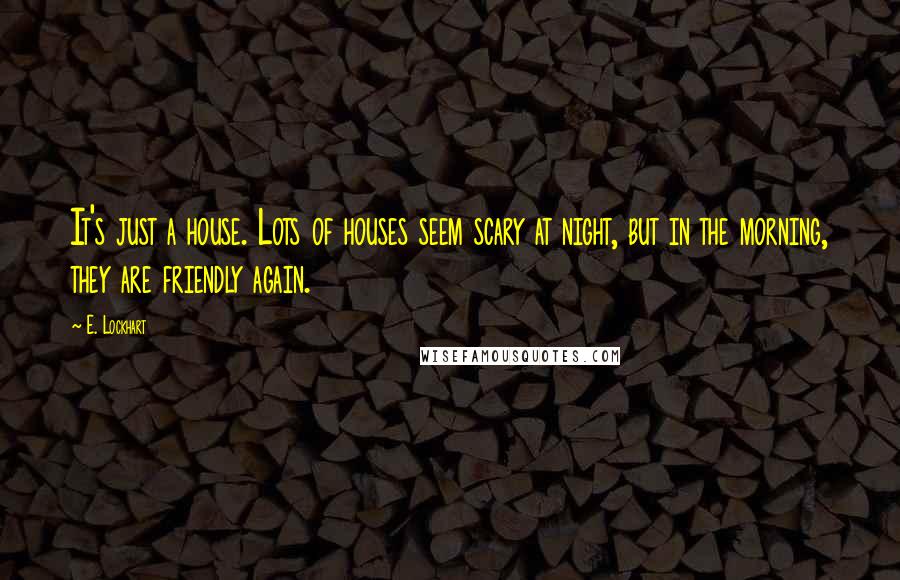 E. Lockhart Quotes: It's just a house. Lots of houses seem scary at night, but in the morning, they are friendly again.