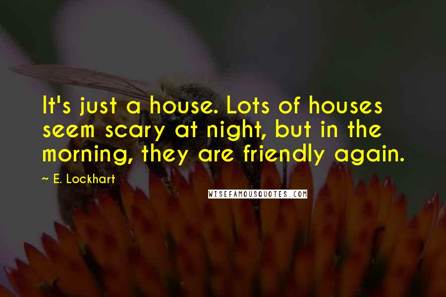 E. Lockhart Quotes: It's just a house. Lots of houses seem scary at night, but in the morning, they are friendly again.