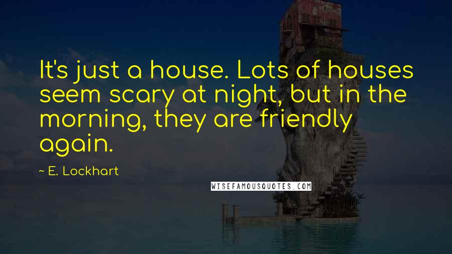 E. Lockhart Quotes: It's just a house. Lots of houses seem scary at night, but in the morning, they are friendly again.