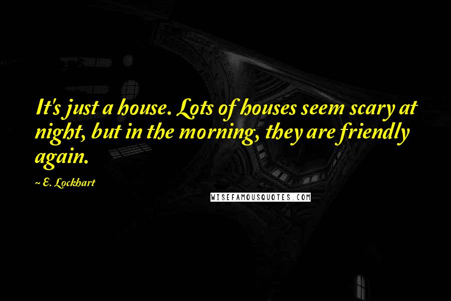 E. Lockhart Quotes: It's just a house. Lots of houses seem scary at night, but in the morning, they are friendly again.