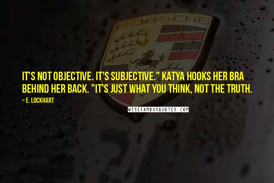 E. Lockhart Quotes: It's not objective. It's subjective." Katya hooks her bra behind her back. "It's just what you think, not the truth.