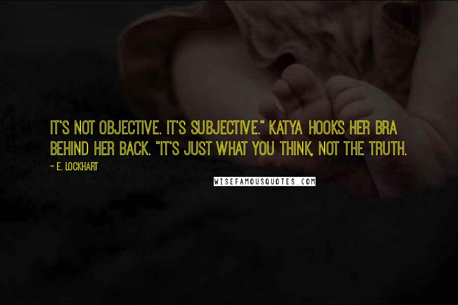 E. Lockhart Quotes: It's not objective. It's subjective." Katya hooks her bra behind her back. "It's just what you think, not the truth.