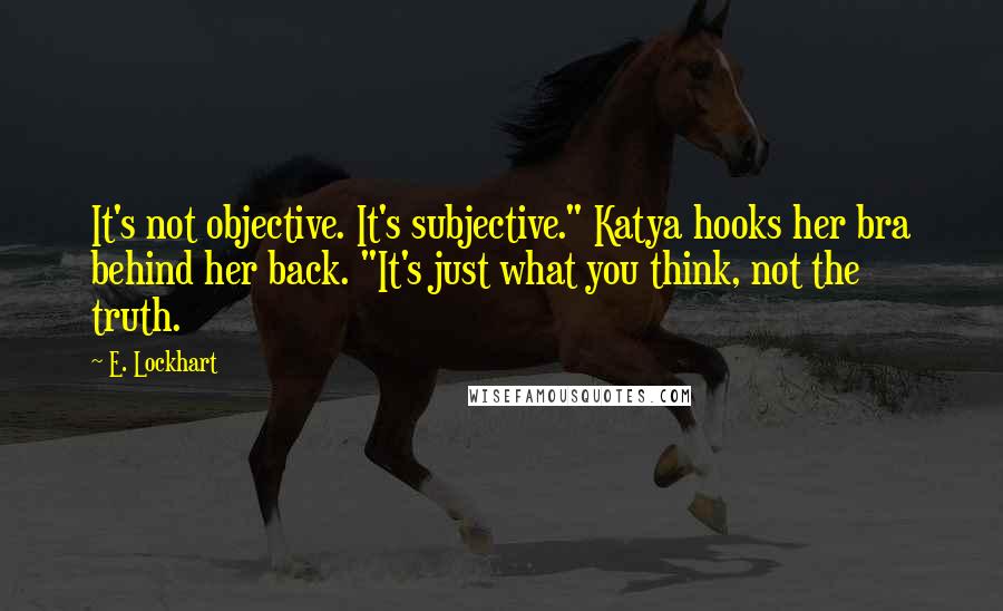 E. Lockhart Quotes: It's not objective. It's subjective." Katya hooks her bra behind her back. "It's just what you think, not the truth.