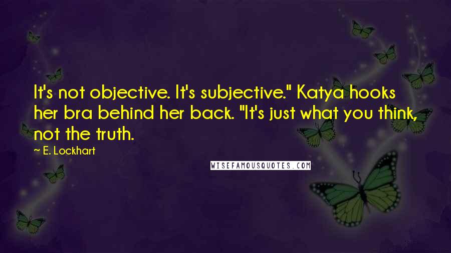 E. Lockhart Quotes: It's not objective. It's subjective." Katya hooks her bra behind her back. "It's just what you think, not the truth.