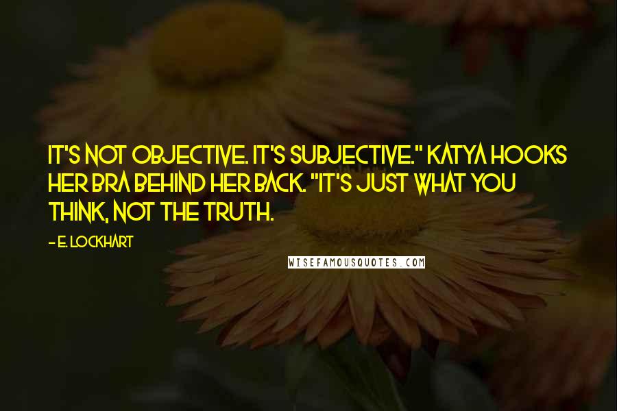 E. Lockhart Quotes: It's not objective. It's subjective." Katya hooks her bra behind her back. "It's just what you think, not the truth.