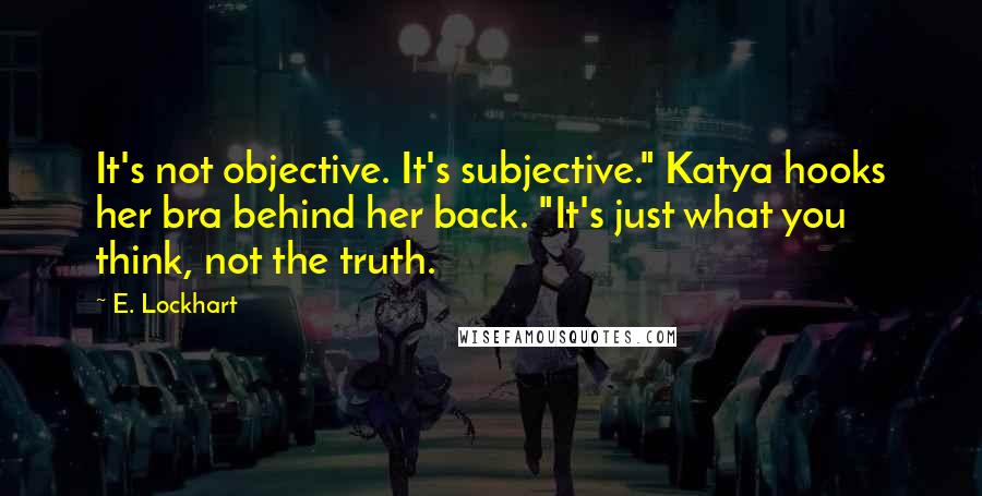 E. Lockhart Quotes: It's not objective. It's subjective." Katya hooks her bra behind her back. "It's just what you think, not the truth.