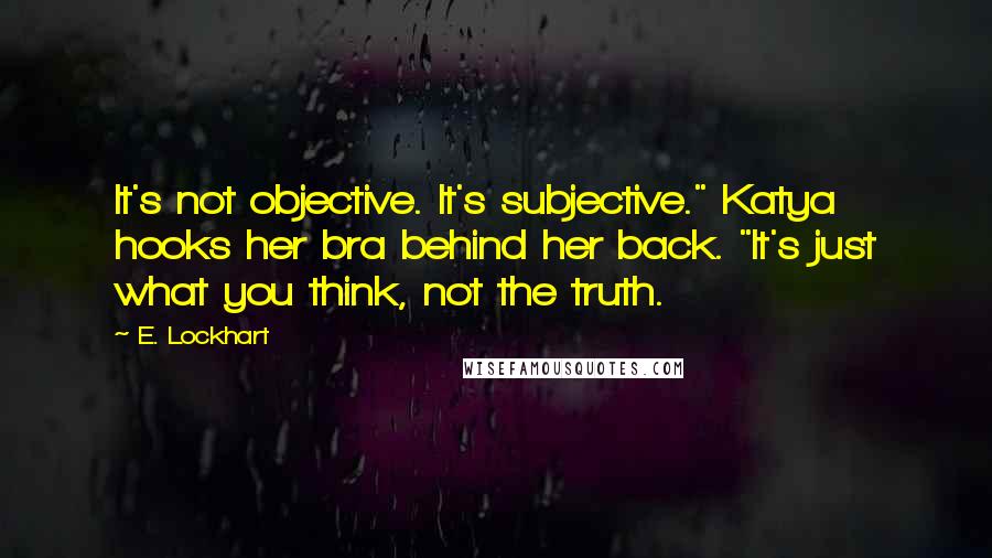 E. Lockhart Quotes: It's not objective. It's subjective." Katya hooks her bra behind her back. "It's just what you think, not the truth.