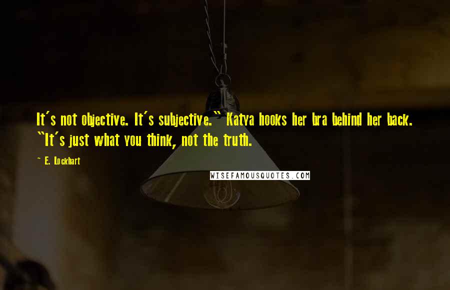 E. Lockhart Quotes: It's not objective. It's subjective." Katya hooks her bra behind her back. "It's just what you think, not the truth.