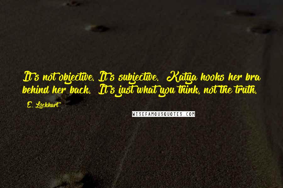 E. Lockhart Quotes: It's not objective. It's subjective." Katya hooks her bra behind her back. "It's just what you think, not the truth.