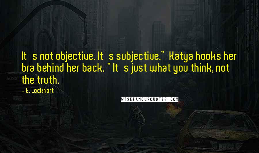 E. Lockhart Quotes: It's not objective. It's subjective." Katya hooks her bra behind her back. "It's just what you think, not the truth.