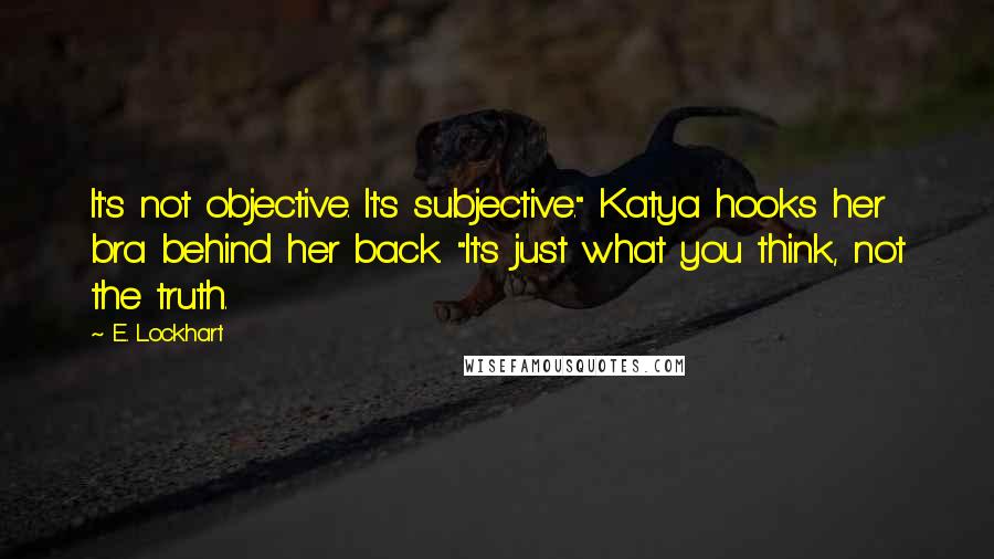 E. Lockhart Quotes: It's not objective. It's subjective." Katya hooks her bra behind her back. "It's just what you think, not the truth.