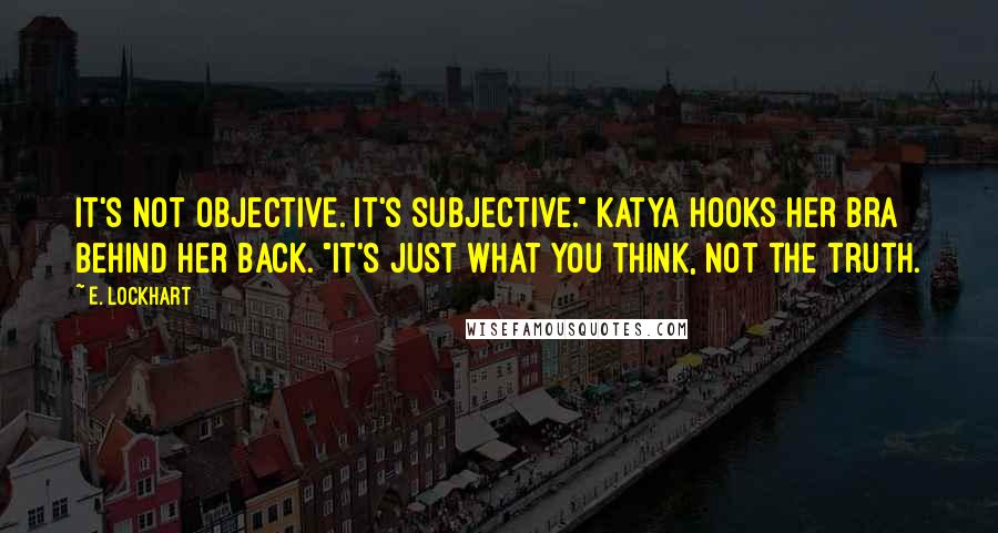 E. Lockhart Quotes: It's not objective. It's subjective." Katya hooks her bra behind her back. "It's just what you think, not the truth.