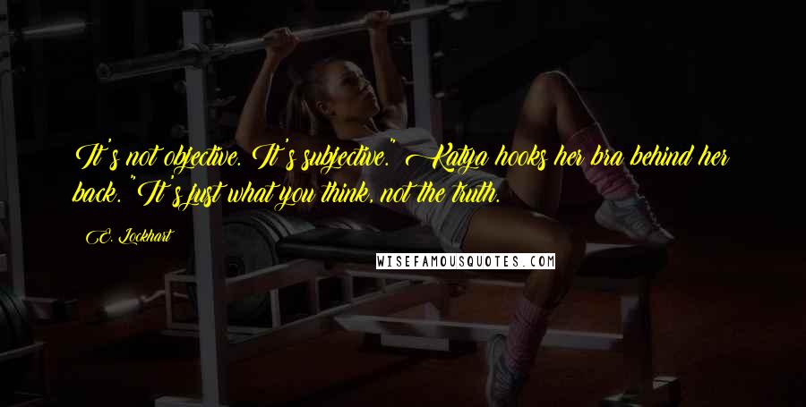 E. Lockhart Quotes: It's not objective. It's subjective." Katya hooks her bra behind her back. "It's just what you think, not the truth.