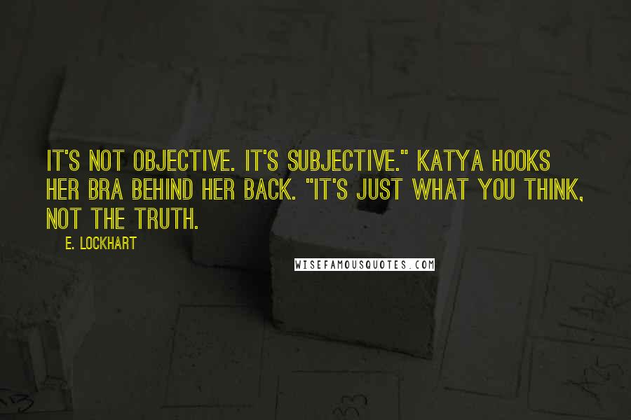 E. Lockhart Quotes: It's not objective. It's subjective." Katya hooks her bra behind her back. "It's just what you think, not the truth.