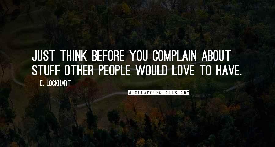 E. Lockhart Quotes: Just think before you complain about stuff other people would love to have.