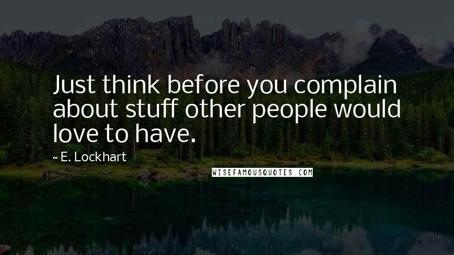 E. Lockhart Quotes: Just think before you complain about stuff other people would love to have.