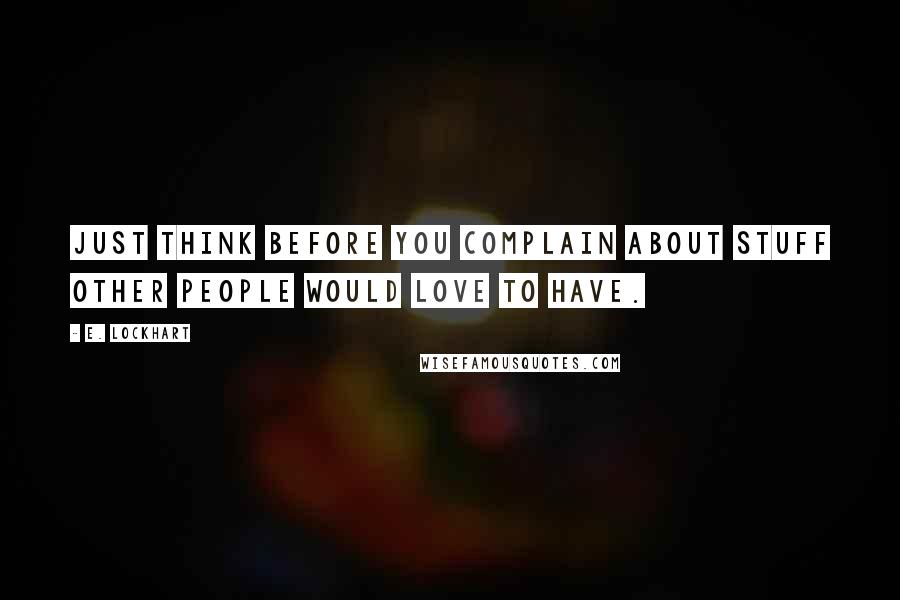 E. Lockhart Quotes: Just think before you complain about stuff other people would love to have.