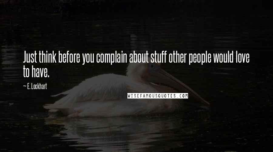 E. Lockhart Quotes: Just think before you complain about stuff other people would love to have.