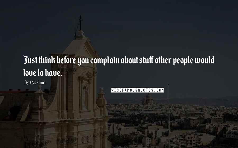 E. Lockhart Quotes: Just think before you complain about stuff other people would love to have.