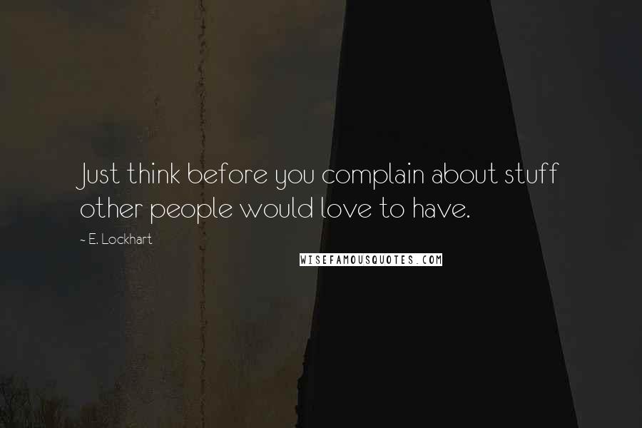 E. Lockhart Quotes: Just think before you complain about stuff other people would love to have.