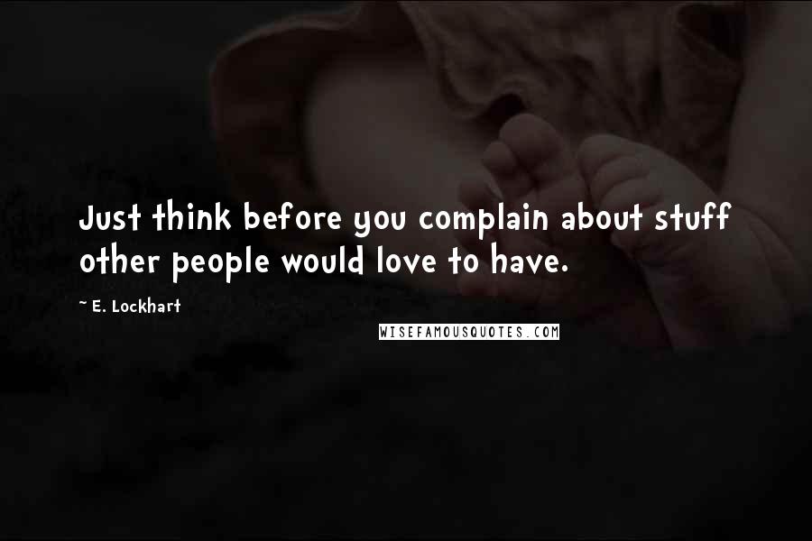 E. Lockhart Quotes: Just think before you complain about stuff other people would love to have.