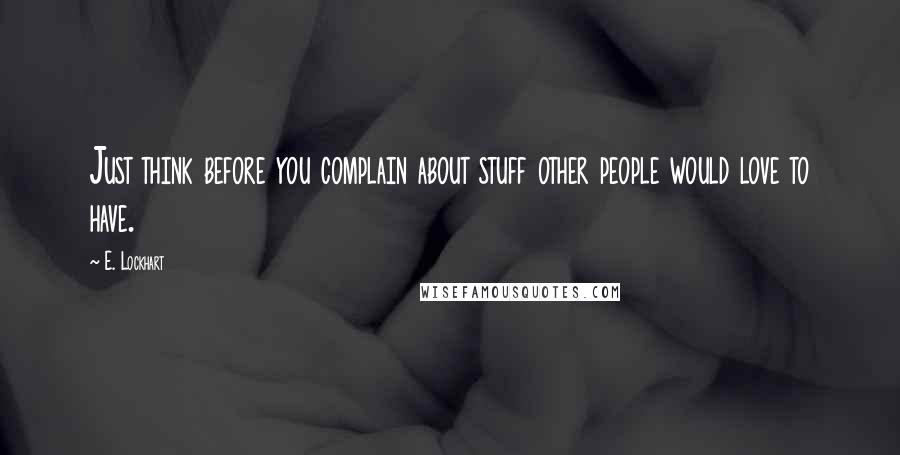 E. Lockhart Quotes: Just think before you complain about stuff other people would love to have.