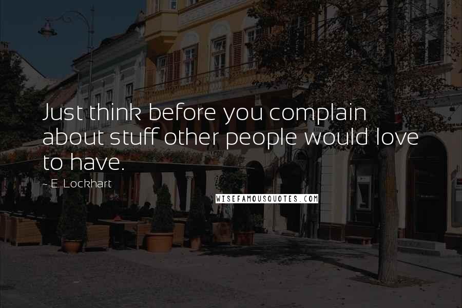 E. Lockhart Quotes: Just think before you complain about stuff other people would love to have.