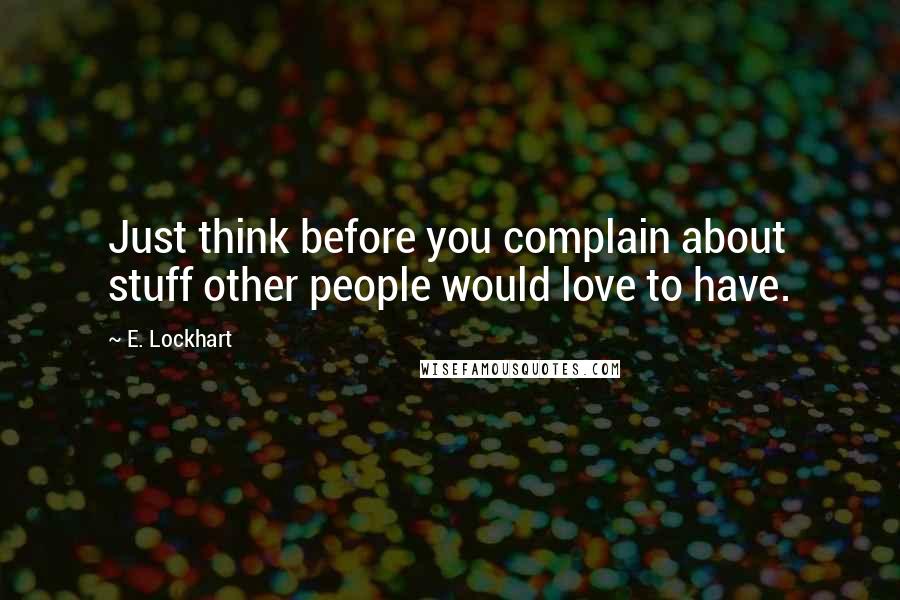 E. Lockhart Quotes: Just think before you complain about stuff other people would love to have.