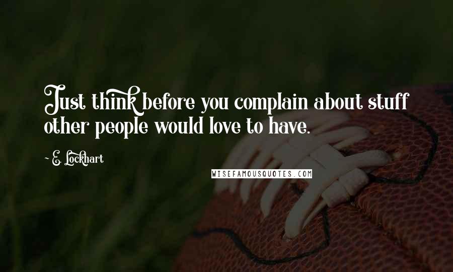 E. Lockhart Quotes: Just think before you complain about stuff other people would love to have.