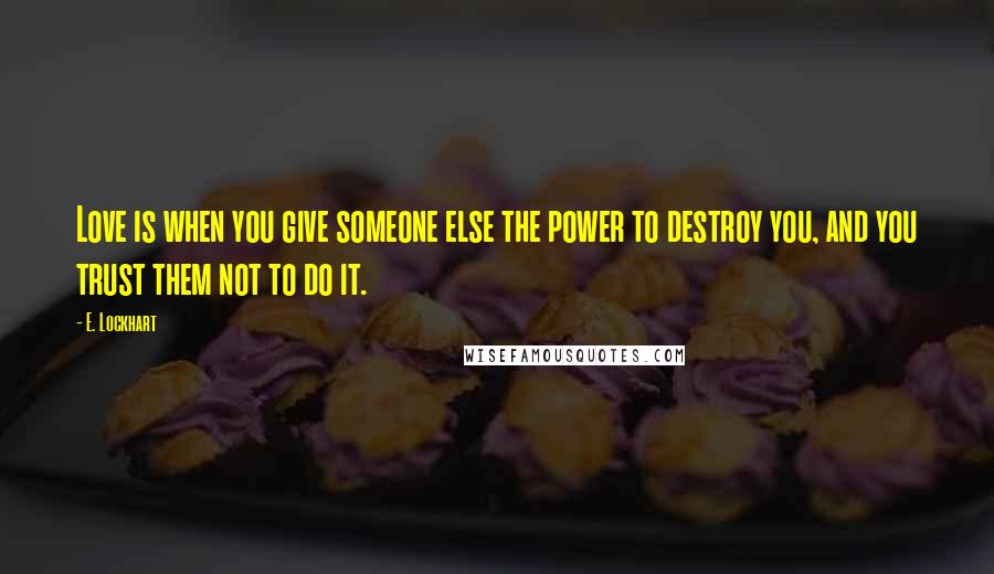 E. Lockhart Quotes: Love is when you give someone else the power to destroy you, and you trust them not to do it.