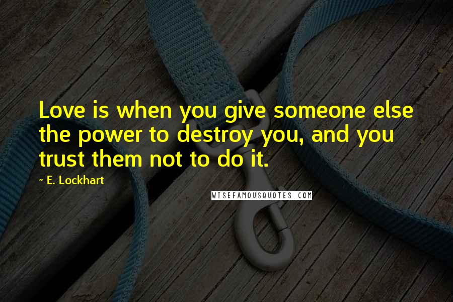 E. Lockhart Quotes: Love is when you give someone else the power to destroy you, and you trust them not to do it.