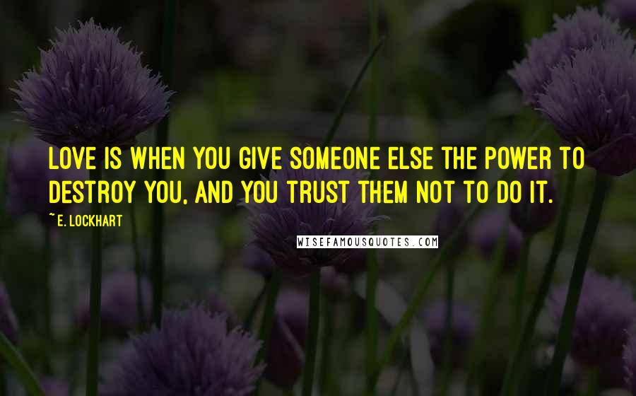 E. Lockhart Quotes: Love is when you give someone else the power to destroy you, and you trust them not to do it.