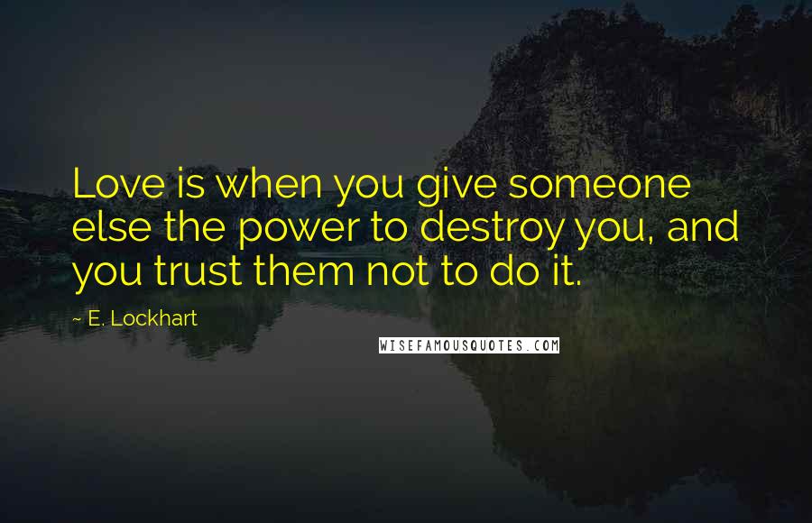 E. Lockhart Quotes: Love is when you give someone else the power to destroy you, and you trust them not to do it.