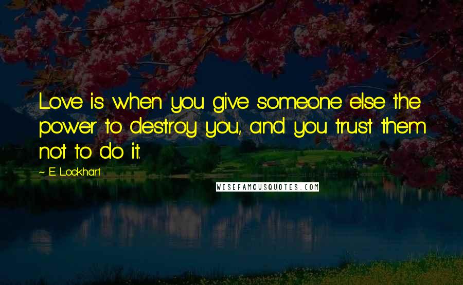 E. Lockhart Quotes: Love is when you give someone else the power to destroy you, and you trust them not to do it.