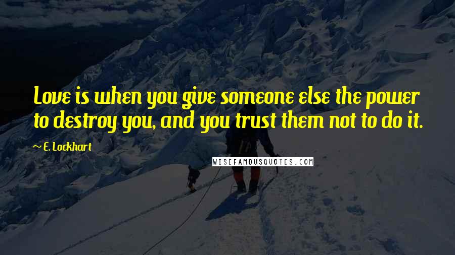 E. Lockhart Quotes: Love is when you give someone else the power to destroy you, and you trust them not to do it.