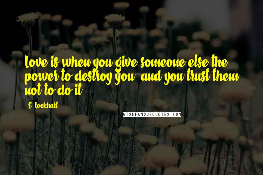 E. Lockhart Quotes: Love is when you give someone else the power to destroy you, and you trust them not to do it.