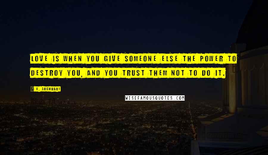 E. Lockhart Quotes: Love is when you give someone else the power to destroy you, and you trust them not to do it.