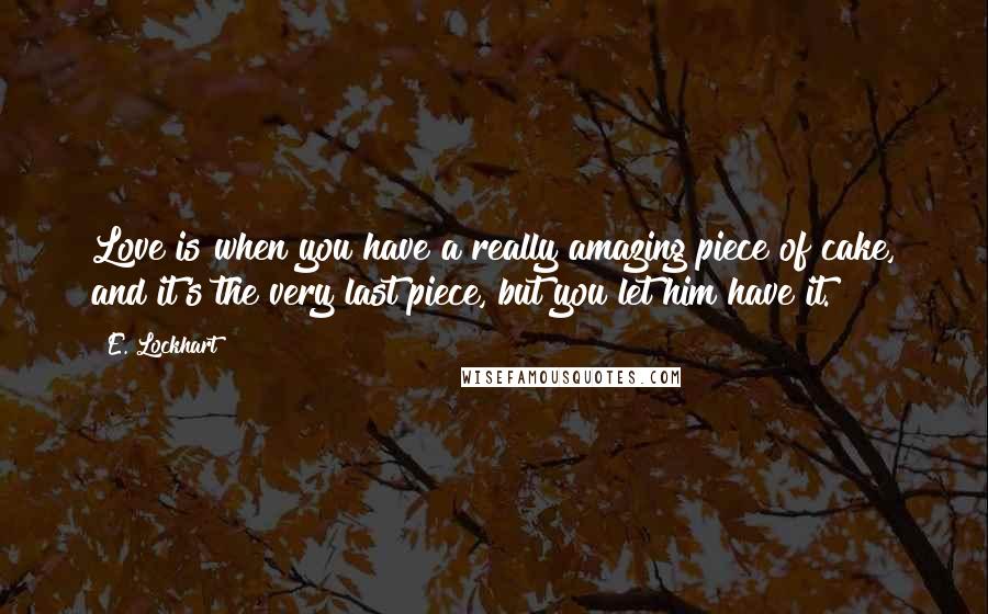 E. Lockhart Quotes: Love is when you have a really amazing piece of cake, and it's the very last piece, but you let him have it.